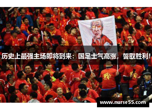 历史上最强主场即将到来：国足士气高涨，誓取胜利!