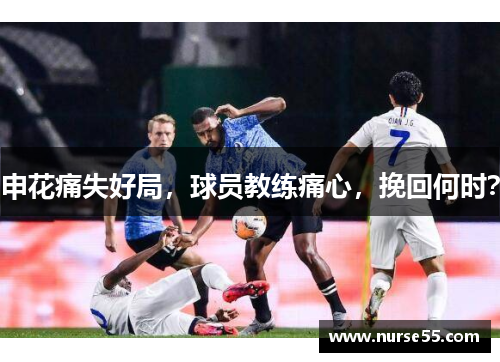 申花痛失好局，球员教练痛心，挽回何时？